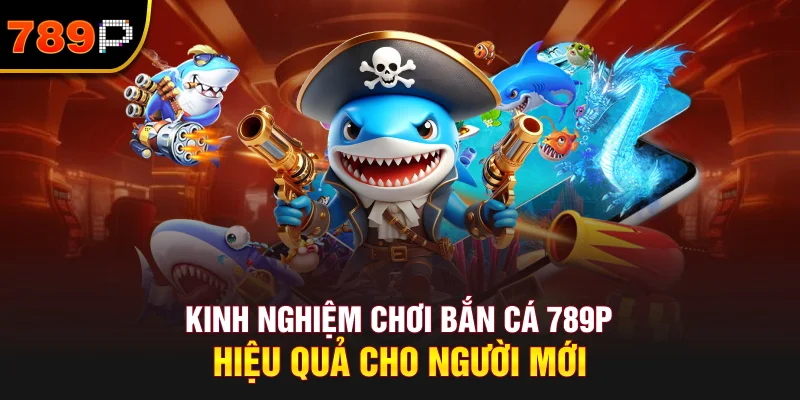 Kinh Nghiệm Chơi Bắn Cá 789P Hiệu Quả Cho Người Mới