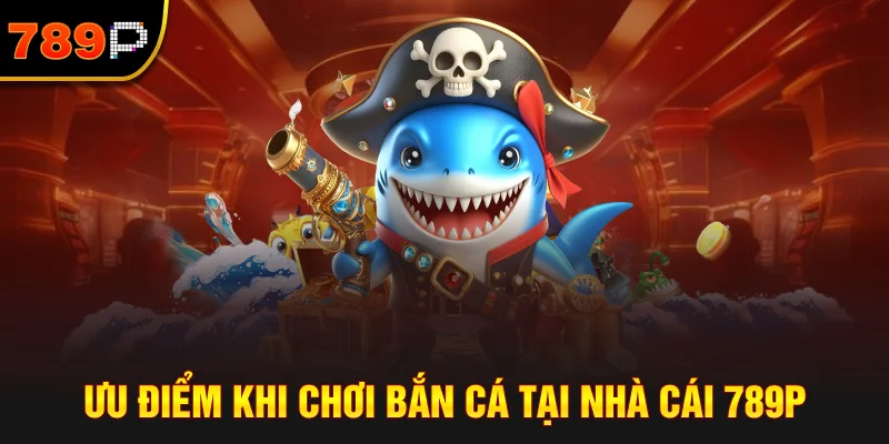 Ưu Điểm Khi Chơi Bắn Cá Tại Nhà Cái 789P