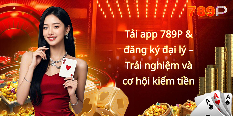 Tải app 789P & đăng ký đại lý – Trải nghiệm và cơ hội kiếm tiền
